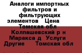 Аналоги импортных фильтров и фильтрующих элементов › Цена ­ 6 - Томская обл., Колпашевский р-н, Маракса д. Услуги » Другие   . Томская обл.